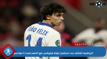 الرياضية تكشف بند استمرار جواو فيليكس مع النصر لمدة 4 مواسم
